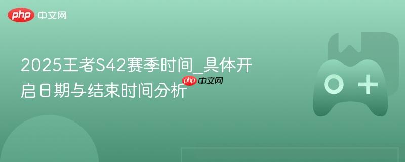 2025王者S42赛季时间_具体开启日期与结束时间分析
