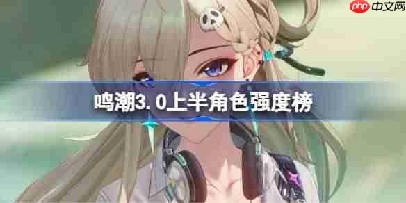 鸣潮3.0上半角色强度榜-鸣潮角色节奏榜最新2025