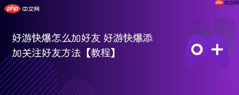 好游快爆怎么加好友 好游快爆添加关注好友方法【教程】