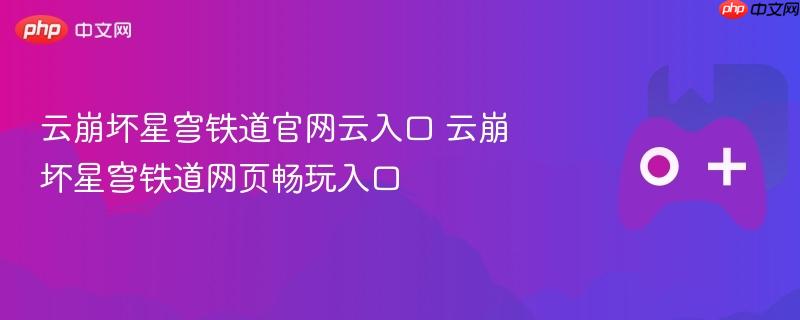 云崩坏星穹铁道官网云入口 云崩坏星穹铁道网页畅玩入口