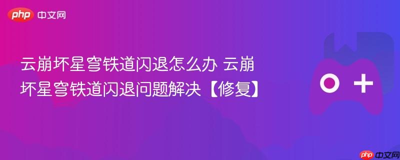 云崩坏星穹铁道闪退怎么办 云崩坏星穹铁道闪退问题解决【修复】