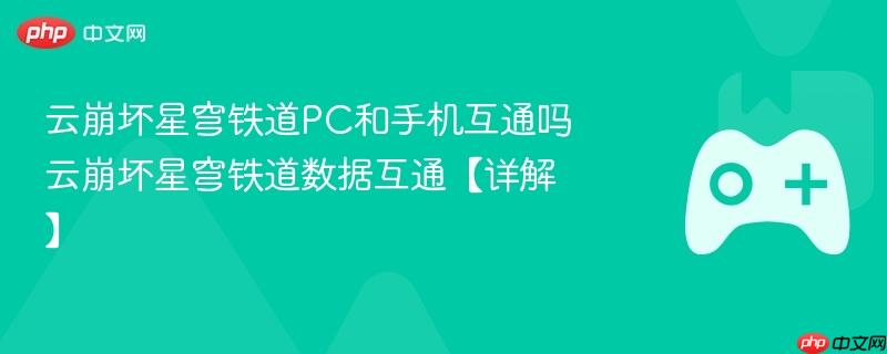 云崩坏星穹铁道PC和手机互通吗 云崩坏星穹铁道数据互通【详解】