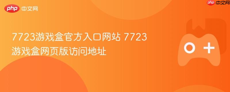 7723游戏盒官方入口网站 7723游戏盒网页版访问地址