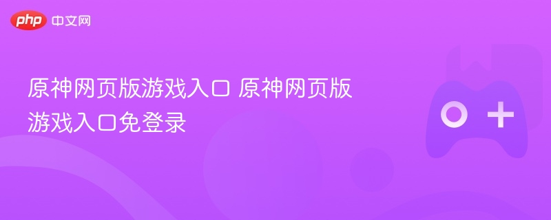原神网页版游戏入口 原神网页版游戏入口免登录