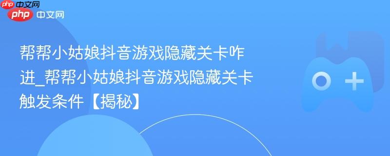 帮帮小姑娘抖音游戏隐藏关卡咋进_帮帮小姑娘抖音游戏隐藏关卡触发条件【揭秘】