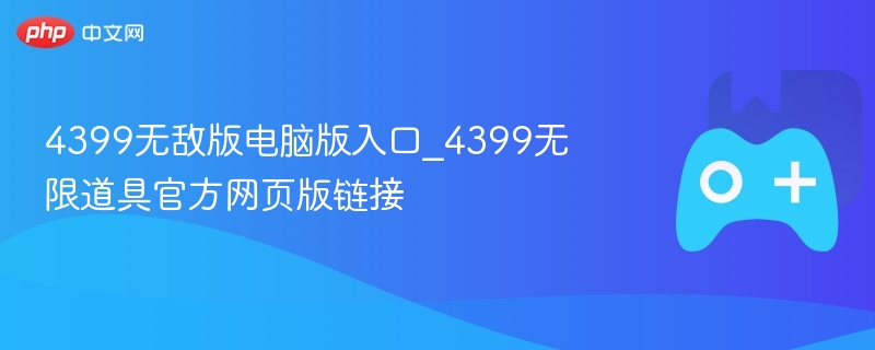 4399无敌版电脑版入口_4399无限道具官方网页版链接 - php中文网