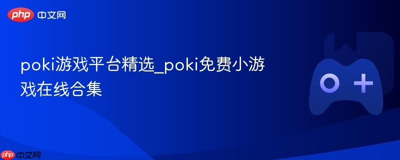poki游戏平台精选_poki免费小游戏在线合集