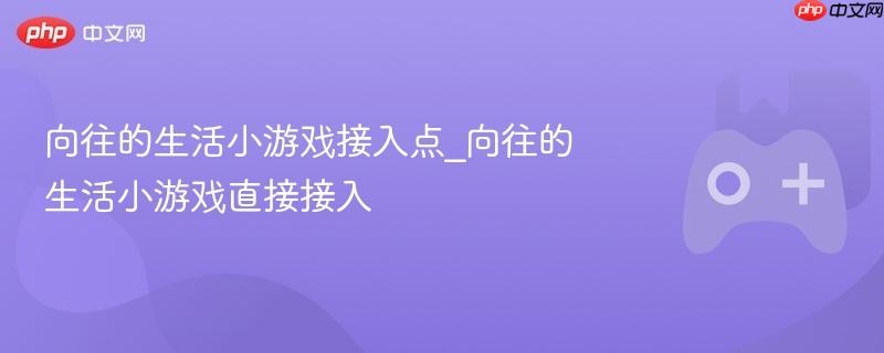 向往的生活小游戏接入点_向往的生活小游戏直接接入