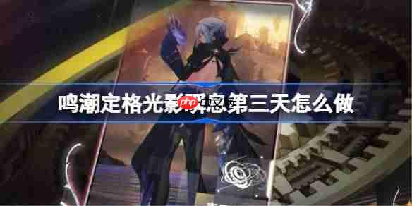 鸣潮定格光影瞬息第三天怎么做-鸣潮定格光影瞬息第三天攻略