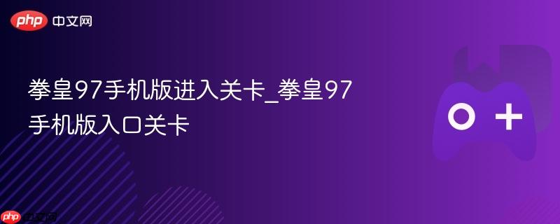 拳皇97手机版进入关卡_拳皇97手机版入口关卡