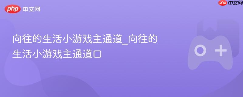 向往的生活小游戏主通道_向往的生活小游戏主通道口