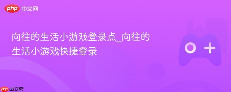 向往的生活小游戏登录点_向往的生活小游戏快捷登录