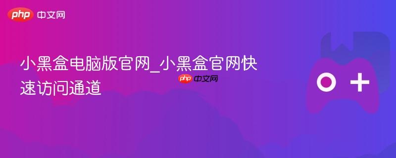 小黑盒电脑版官网_小黑盒官网快速访问通道
