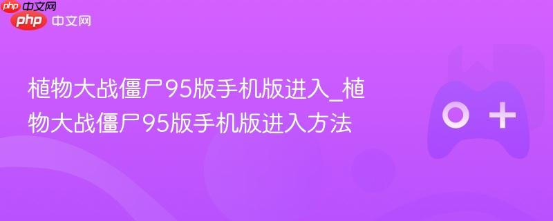 植物大战僵尸95版手机版进入_植物大战僵尸95版手机版进入方法
